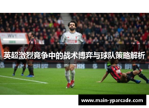 英超激烈竞争中的战术博弈与球队策略解析