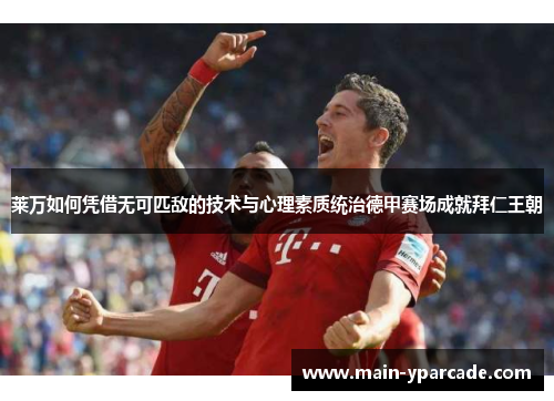 莱万如何凭借无可匹敌的技术与心理素质统治德甲赛场成就拜仁王朝
