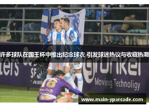 许多球队在国王杯中推出纪念球衣 引发球迷热议与收藏热潮 许多球队在国王杯中推出纪念球衣 引发球迷热议与收藏热潮