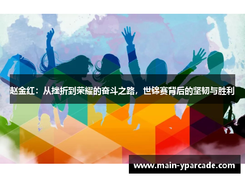 赵金红:从挫折到荣耀的奋斗之路,世锦赛背后的坚韧与胜利 赵金红:从挫折到荣耀的奋斗之路,世锦赛背后的坚韧与胜利