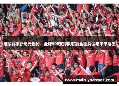 足球赛事新纪元揭秘:全球500支球队联赛全面解读与未来展望 足球赛事新纪元揭秘:全球500支球队联赛全面解读与未来展望