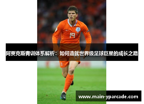 阿贾克斯青训体系解析:如何造就世界级足球巨星的成长之路 阿贾克斯青训体系解析:如何造就世界级足球巨星的成长之路