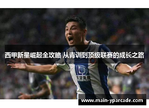 西甲新星崛起全攻略 从青训到顶级联赛的成长之路 西甲新星崛起全攻略 从青训到顶级联赛的成长之路