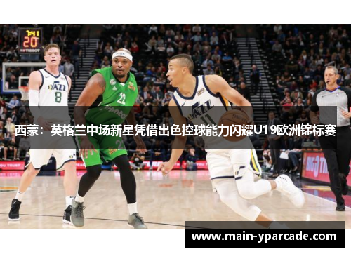 西蒙:英格兰中场新星凭借出色控球能力闪耀U19欧洲锦标赛 西蒙:英格兰中场新星凭借出色控球能力闪耀U19欧洲锦标赛