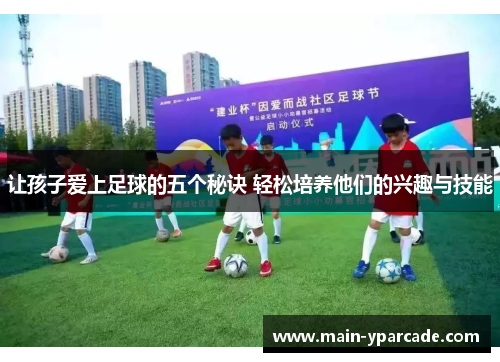 让孩子爱上足球的五个秘诀 轻松培养他们的兴趣与技能 让孩子爱上足球的五个秘诀 轻松培养他们的兴趣与技能