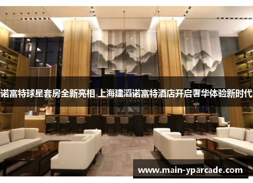 诺富特球星套房全新亮相 上海建滔诺富特酒店开启奢华体验新时代 诺富特球星套房全新亮相 上海建滔诺富特酒店开启奢华体验新时代