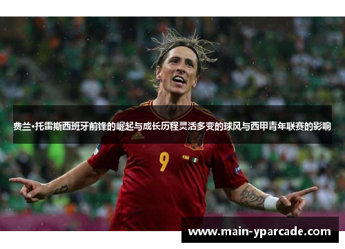 费兰·托雷斯西班牙前锋的崛起与成长历程灵活多变的球风与西甲青年联赛的影响 费兰·托雷斯西班牙前锋的崛起与成长历程灵活多变的球风与西甲青年联赛的影响