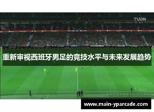 重新审视西班牙男足的竞技水平与未来发展趋势 重新审视西班牙男足的竞技水平与未来发展趋势