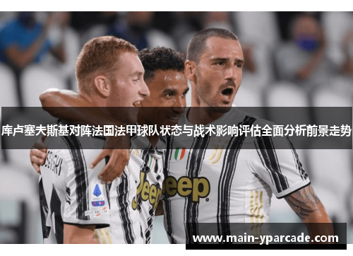 库卢塞夫斯基对阵法国法甲球队状态与战术影响评估全面分析前景走势