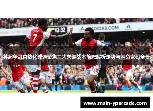 英超争冠白热化球迷聚焦三大关键战术前瞻解析走势与胜负密码全景