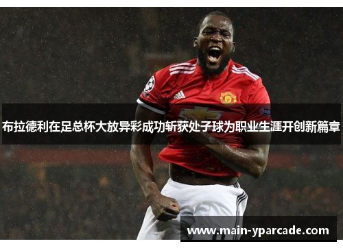 布拉德利在足总杯大放异彩成功斩获处子球为职业生涯开创新篇章 布拉德利在足总杯大放异彩成功斩获处子球为职业生涯开创新篇章