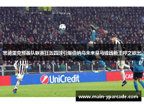 恩德里克预备队联赛狂轰四球引爆伯纳乌未来皇马锋线新王呼之欲出