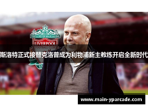 斯洛特正式接替克洛普成为利物浦新主教练开启全新时代 斯洛特正式接替克洛普成为利物浦新主教练开启全新时代