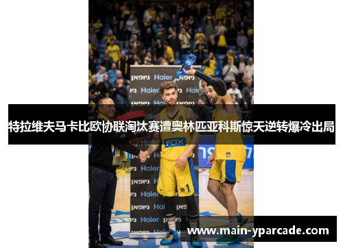 特拉维夫马卡比欧协联淘汰赛遭奥林匹亚科斯惊天逆转爆冷出局