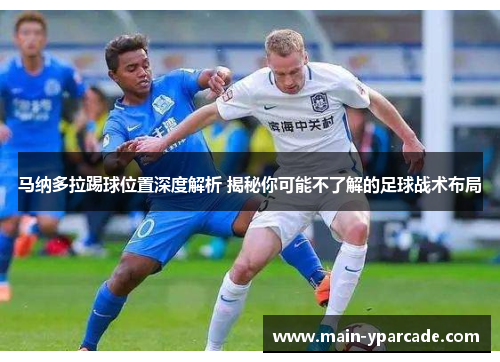 马纳多拉踢球位置深度解析 揭秘你可能不了解的足球战术布局 马纳多拉踢球位置深度解析 揭秘你可能不了解的足球战术布局