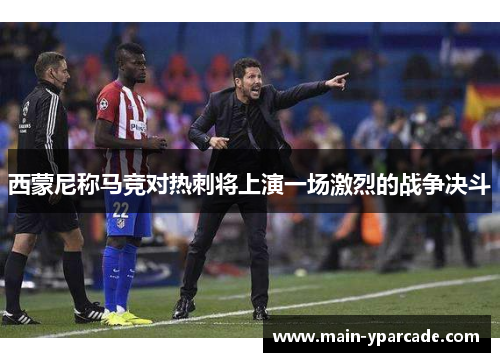 西蒙尼称马竞对热刺将上演一场激烈的战争决斗 西蒙尼称马竞对热刺将上演一场激烈的战争决斗